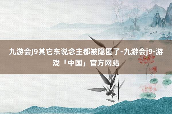 九游会J9其它东说念主都被隐匿了-九游会j9·游戏「中国」官方网站