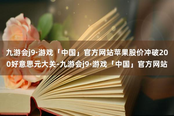 九游会j9·游戏「中国」官方网站苹果股价冲破200好意思元大关-九游会j9·游戏「中国」官方网站