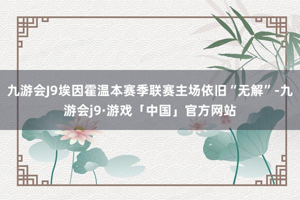 九游会J9埃因霍温本赛季联赛主场依旧“无解”-九游会j9·游戏「中国」官方网站