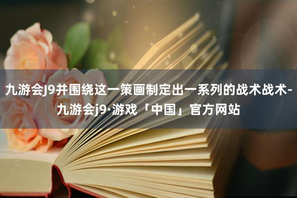 九游会J9并围绕这一策画制定出一系列的战术战术-九游会j9·游戏「中国」官方网站