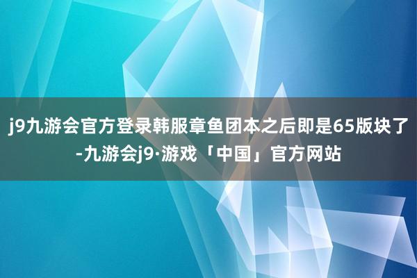 j9九游会官方登录韩服章鱼团本之后即是65版块了-九游会j9·游戏「中国」官方网站