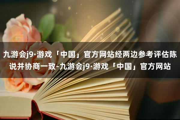 九游会j9·游戏「中国」官方网站经两边参考评估陈说并协商一致-九游会j9·游戏「中国」官方网站