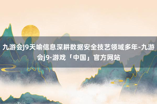 九游会J9天喻信息深耕数据安全技艺领域多年-九游会j9·游戏「中国」官方网站