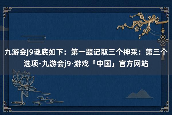 九游会J9谜底如下：第一题记取三个神采：第三个选项-九游会j9·游戏「中国」官方网站