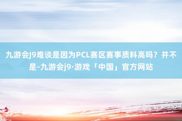 九游会J9难谈是因为PCL赛区赛事质料高吗？并不是-九游会j9·游戏「中国」官方网站