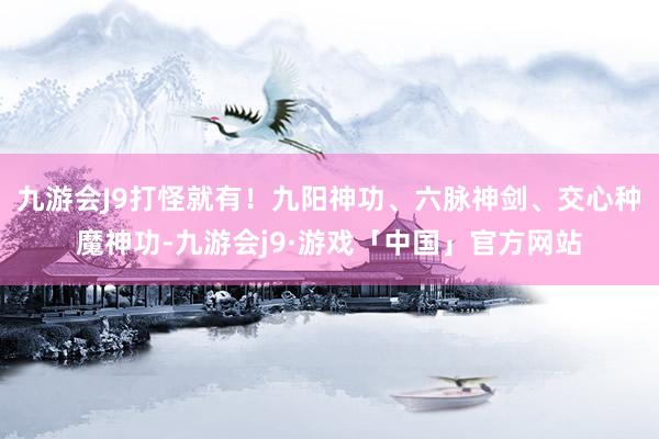 九游会J9打怪就有！九阳神功、六脉神剑、交心种魔神功-九游会j9·游戏「中国」官方网站