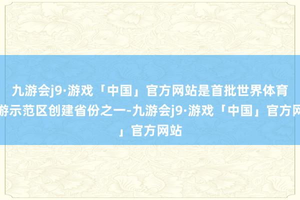 九游会j9·游戏「中国」官方网站是首批世界体育旅游示范区创建省份之一-九游会j9·游戏「中国」官方网站