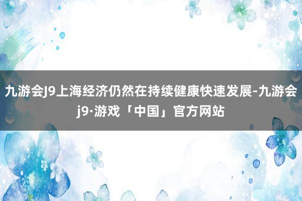 九游会J9上海经济仍然在持续健康快速发展-九游会j9·游戏「中国」官方网站