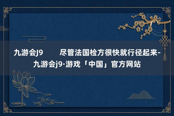 九游会J9        尽管法国检方很快就行径起来-九游会j9·游戏「中国」官方网站