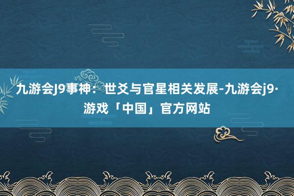 九游会J9事神：世爻与官星相关发展-九游会j9·游戏「中国」官方网站