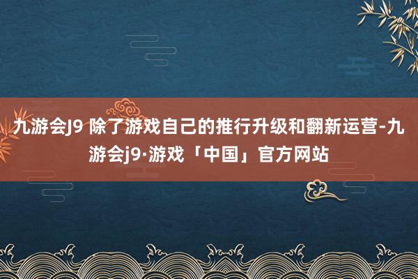 九游会J9 除了游戏自己的推行升级和翻新运营-九游会j9·游戏「中国」官方网站