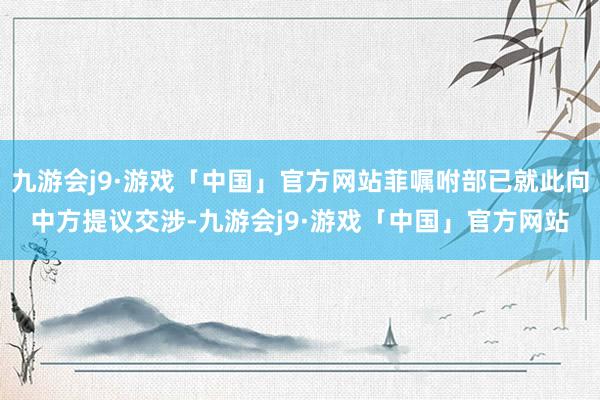 九游会j9·游戏「中国」官方网站菲嘱咐部已就此向中方提议交涉-九游会j9·游戏「中国」官方网站