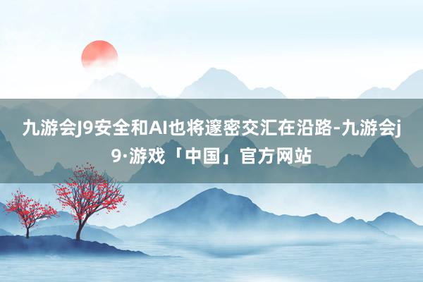 九游会J9安全和AI也将邃密交汇在沿路-九游会j9·游戏「中国」官方网站