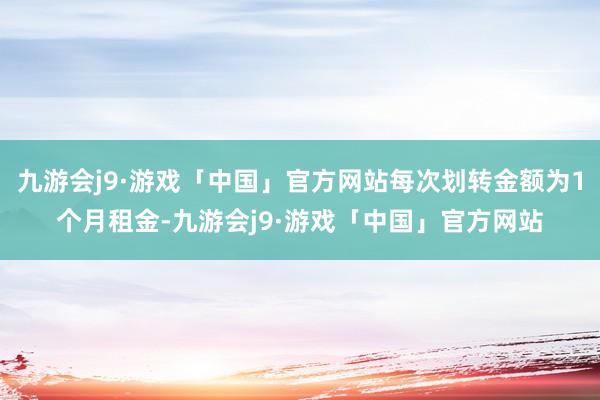 九游会j9·游戏「中国」官方网站每次划转金额为1个月租金-九游会j9·游戏「中国」官方网站