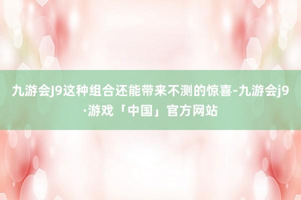 九游会J9这种组合还能带来不测的惊喜-九游会j9·游戏「中国」官方网站