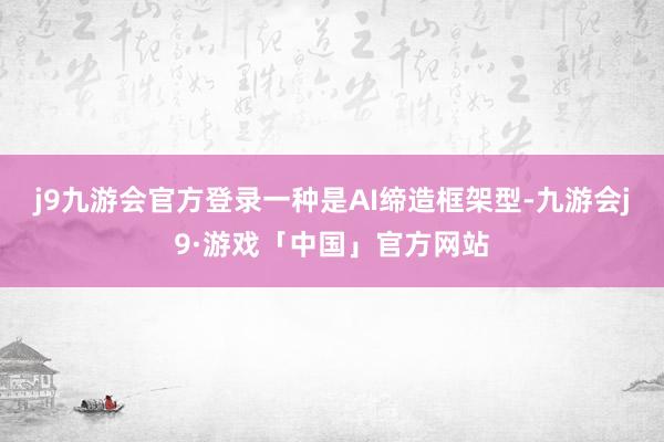 j9九游会官方登录一种是AI缔造框架型-九游会j9·游戏「中国」官方网站