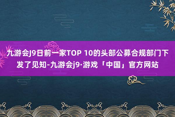 九游会J9日前一家TOP 10的头部公募合规部门下发了见知-九游会j9·游戏「中国」官方网站