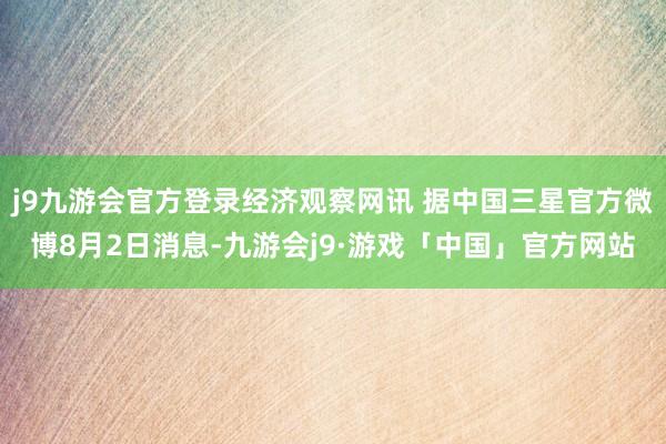 j9九游会官方登录经济观察网讯 据中国三星官方微博8月2日消息-九游会j9·游戏「中国」官方网站