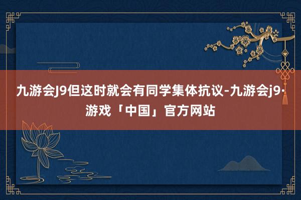 九游会J9但这时就会有同学集体抗议-九游会j9·游戏「中国」官方网站