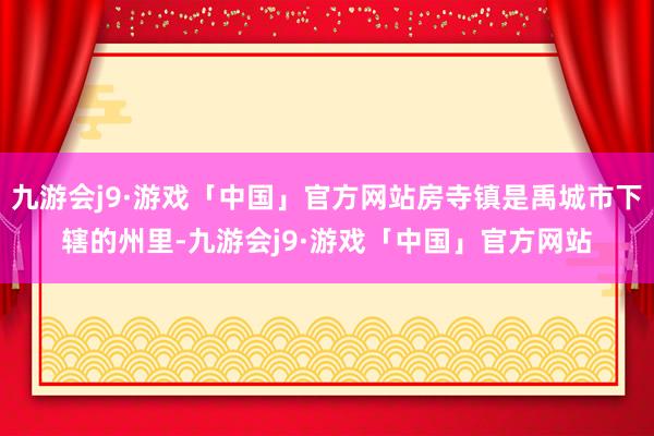 九游会j9·游戏「中国」官方网站房寺镇是禹城市下辖的州里-九游会j9·游戏「中国」官方网站