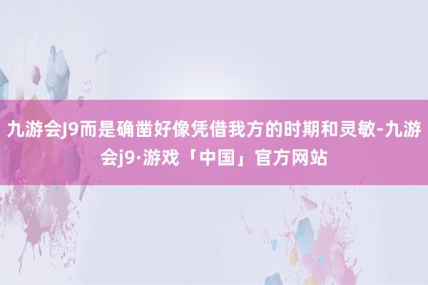 九游会J9而是确凿好像凭借我方的时期和灵敏-九游会j9·游戏「中国」官方网站