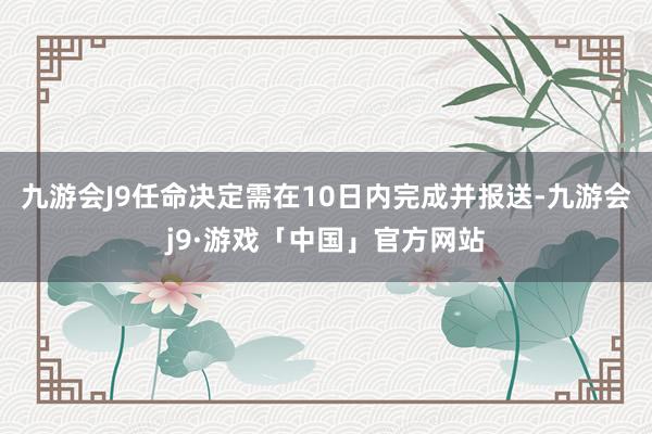 九游会J9任命决定需在10日内完成并报送-九游会j9·游戏「中国」官方网站