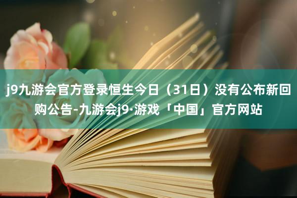 j9九游会官方登录恒生今日（31日）没有公布新回购公告-九游会j9·游戏「中国」官方网站