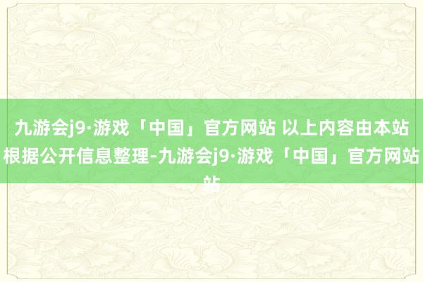 九游会j9·游戏「中国」官方网站 以上内容由本站根据公开信息整理-九游会j9·游戏「中国」官方网站