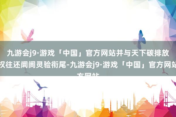 九游会j9·游戏「中国」官方网站并与天下碳排放权往还阛阓灵验衔尾-九游会j9·游戏「中国」官方网站