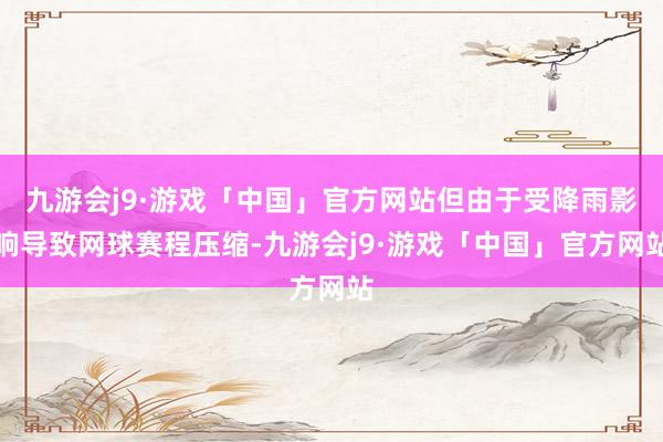 九游会j9·游戏「中国」官方网站但由于受降雨影响导致网球赛程压缩-九游会j9·游戏「中国」官方网站