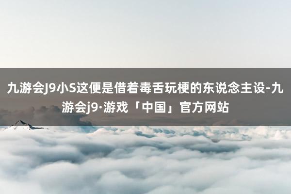 九游会J9小S这便是借着毒舌玩梗的东说念主设-九游会j9·游戏「中国」官方网站