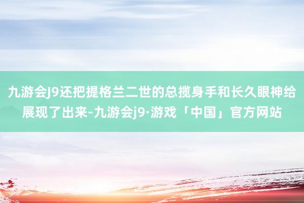 九游会J9还把提格兰二世的总揽身手和长久眼神给展现了出来-九游会j9·游戏「中国」官方网站