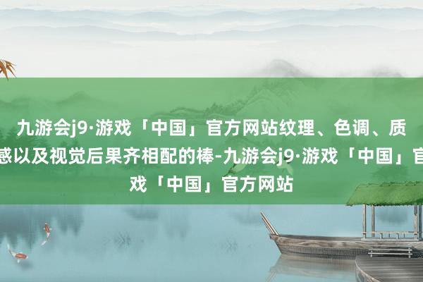 九游会j9·游戏「中国」官方网站纹理、色调、质感、手感以及视觉后果齐相配的棒-九游会j9·游戏「中国」官方网站