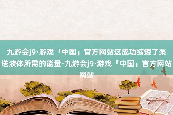 九游会j9·游戏「中国」官方网站这成功缩短了泵送液体所需的能量-九游会j9·游戏「中国」官方网站