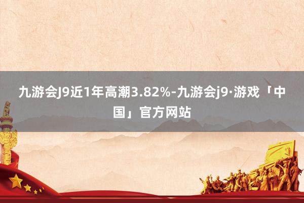 九游会J9近1年高潮3.82%-九游会j9·游戏「中国」官方网站