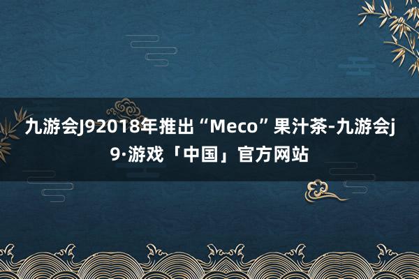 九游会J92018年推出“Meco”果汁茶-九游会j9·游戏「中国」官方网站