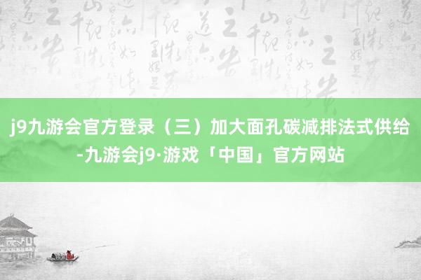 j9九游会官方登录　　（三）加大面孔碳减排法式供给-九游会j9·游戏「中国」官方网站