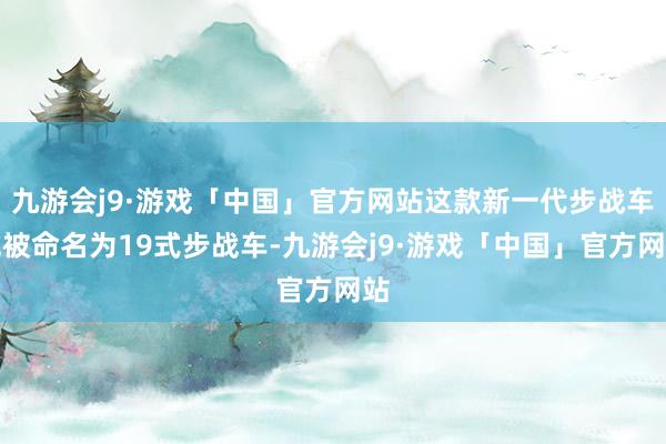 九游会j9·游戏「中国」官方网站这款新一代步战车或被命名为19式步战车-九游会j9·游戏「中国」官方网站