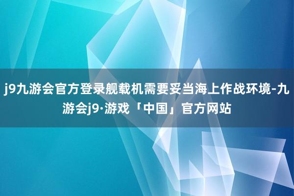 j9九游会官方登录舰载机需要妥当海上作战环境-九游会j9·游戏「中国」官方网站