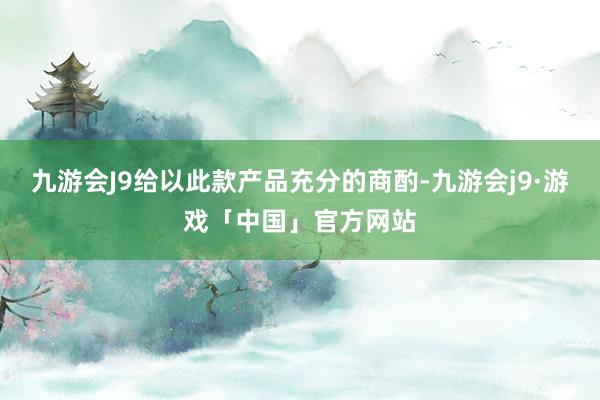 九游会J9给以此款产品充分的商酌-九游会j9·游戏「中国」官方网站