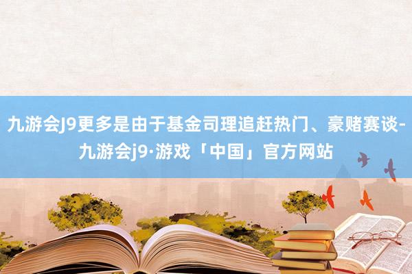 九游会J9更多是由于基金司理追赶热门、豪赌赛谈-九游会j9·游戏「中国」官方网站