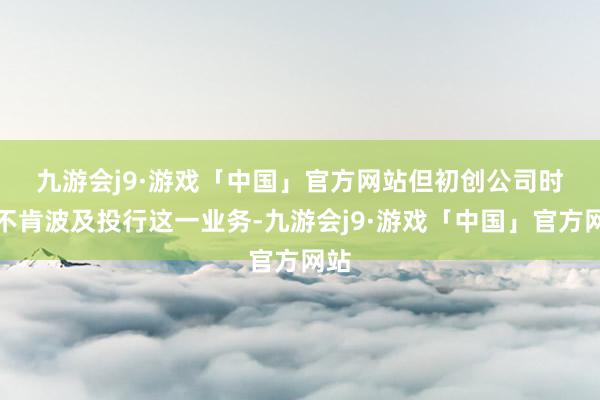 九游会j9·游戏「中国」官方网站　　但初创公司时常不肯波及投行这一业务-九游会j9·游戏「中国」官方网站