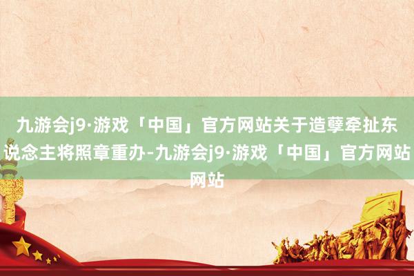 九游会j9·游戏「中国」官方网站关于造孽牵扯东说念主将照章重办-九游会j9·游戏「中国」官方网站