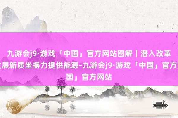 九游会j9·游戏「中国」官方网站图解｜潜入改革为发展新质坐褥力提供能源-九游会j9·游戏「中国」官方网站