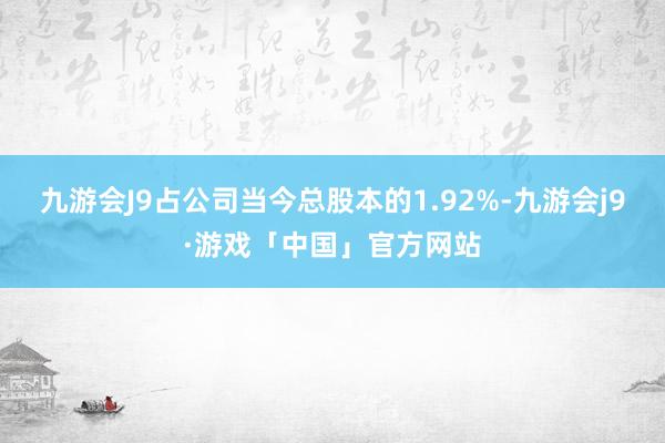 九游会J9占公司当今总股本的1.92%-九游会j9·游戏「中国」官方网站