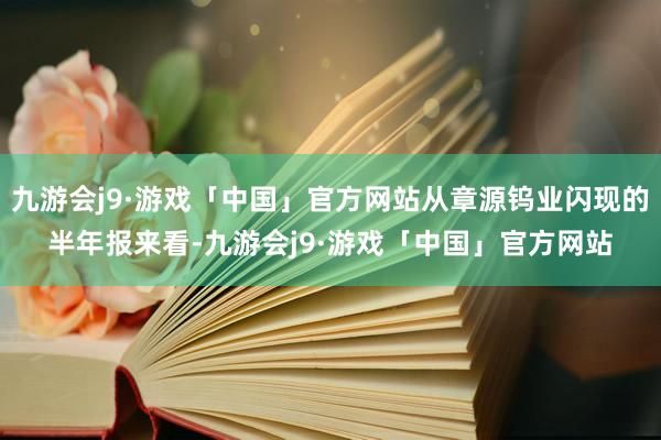 九游会j9·游戏「中国」官方网站从章源钨业闪现的半年报来看-九游会j9·游戏「中国」官方网站