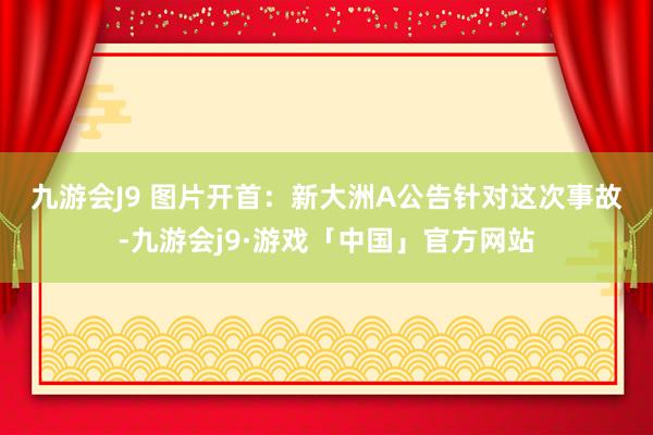 九游会J9 图片开首：新大洲A公告　　针对这次事故-九游会j9·游戏「中国」官方网站