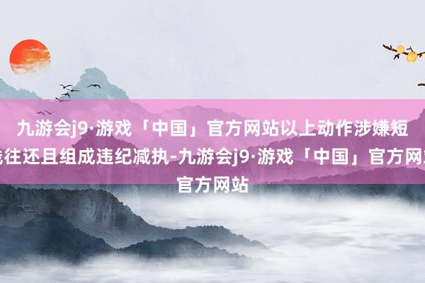 九游会j9·游戏「中国」官方网站以上动作涉嫌短线往还且组成违纪减执-九游会j9·游戏「中国」官方网站