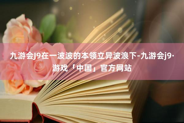 九游会J9在一波波的本领立异波浪下-九游会j9·游戏「中国」官方网站