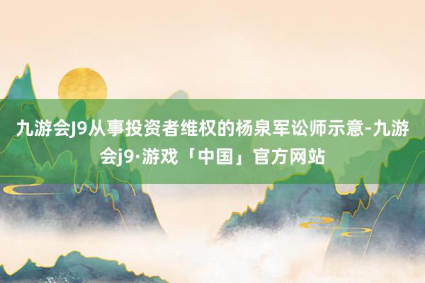 九游会J9　　从事投资者维权的杨泉军讼师示意-九游会j9·游戏「中国」官方网站